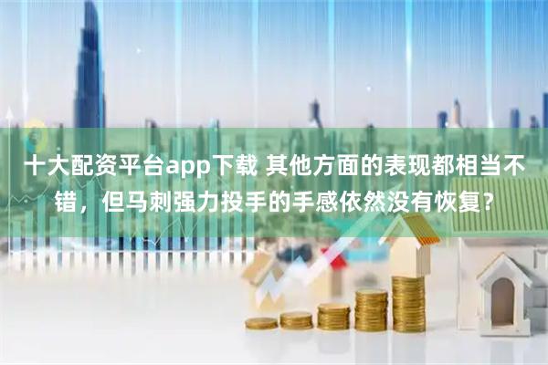 十大配资平台app下载 其他方面的表现都相当不错，但马刺强力投手的手感依然没有恢复？