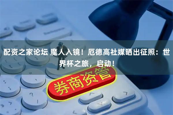 配资之家论坛 魔人入镜！厄德高社媒晒出征照：世界杯之旅，启动！