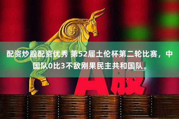 配资炒股配资优秀 第52届土伦杯第二轮比赛，中国队0比3不敌刚果民主共和国队。