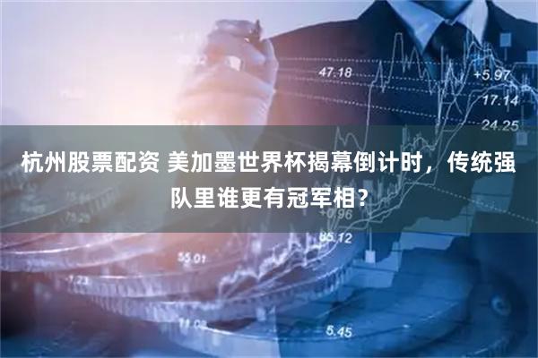 杭州股票配资 美加墨世界杯揭幕倒计时，传统强队里谁更有冠军相？