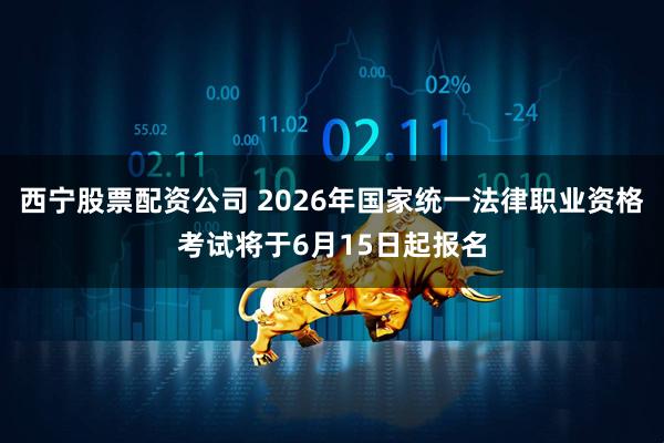 西宁股票配资公司 2026年国家统一法律职业资格考试将于6月15日起报名