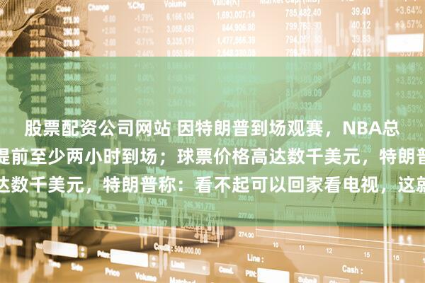 股票配资公司网站 因特朗普到场观赛，NBA总决赛安检升级，球迷需提前至少两小时到场；球票价格高达数千美元，特朗普称：看不起可以回家看电视，这就是生活