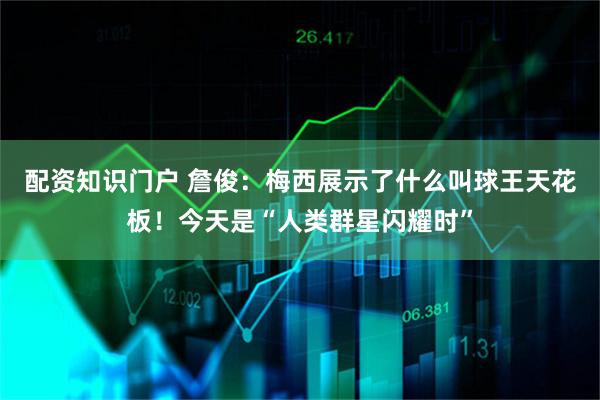 配资知识门户 詹俊：梅西展示了什么叫球王天花板！今天是“人类群星闪耀时”