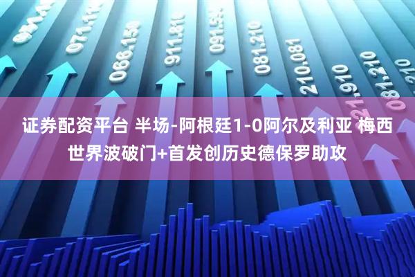 证券配资平台 半场-阿根廷1-0阿尔及利亚 梅西世界波破门+首发创历史德保罗助攻