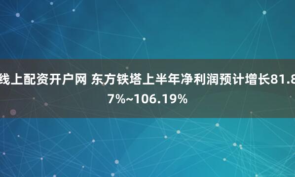 线上配资开户网 东方铁塔上半年净利润预计增长81.87%~106.19%