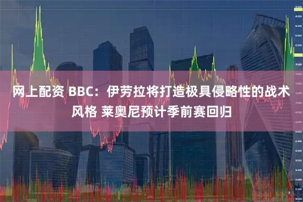 网上配资 BBC：伊劳拉将打造极具侵略性的战术风格 莱奥尼预计季前赛回归