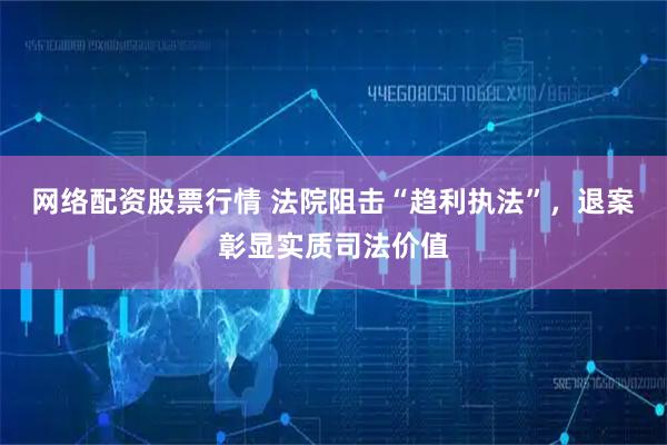 网络配资股票行情 法院阻击“趋利执法”，退案彰显实质司法价值