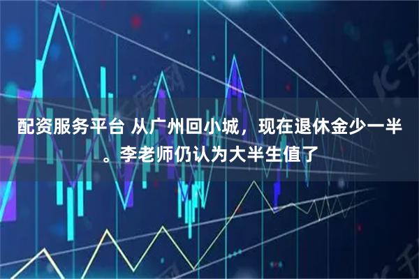 配资服务平台 从广州回小城，现在退休金少一半。李老师仍认为大半生值了