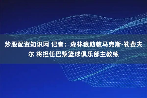 炒股配资知识网 记者：森林狼助教马克斯·勒费夫尔 将担任巴黎篮球俱乐部主教练