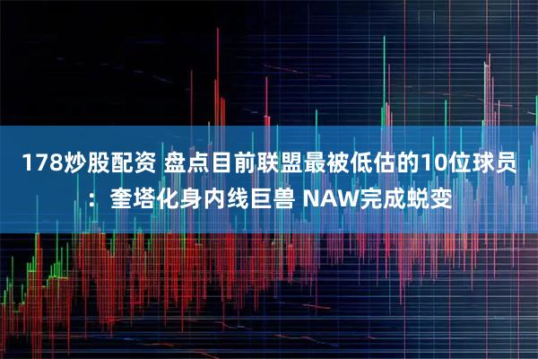 178炒股配资 盘点目前联盟最被低估的10位球员：奎塔化身内线巨兽 NAW完成蜕变