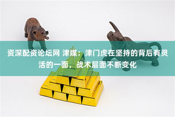 资深配资论坛网 津媒：津门虎在坚持的背后有灵活的一面，战术层面不断变化