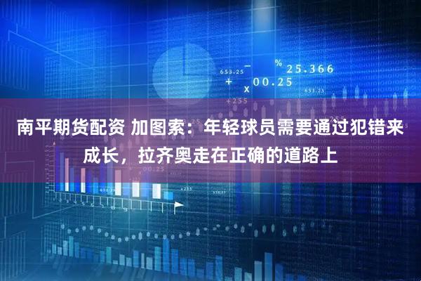 南平期货配资 加图索：年轻球员需要通过犯错来成长，拉齐奥走在正确的道路上