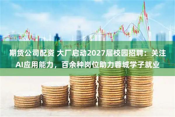 期货公司配资 大厂启动2027届校园招聘：关注AI应用能力，百余种岗位助力蓉城学子就业