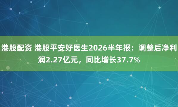 港股配资 港股平安好医生2026半年报：调整后净利润2.27亿元，同比增长37.7%
