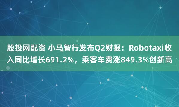 股投网配资 小马智行发布Q2财报：Robotaxi收入同比增长691.2%，乘客车费涨849.3%创新高