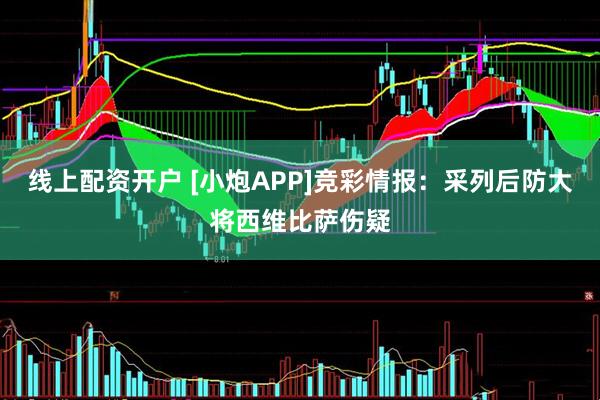 线上配资开户 [小炮APP]竞彩情报：采列后防大将西维比萨伤疑