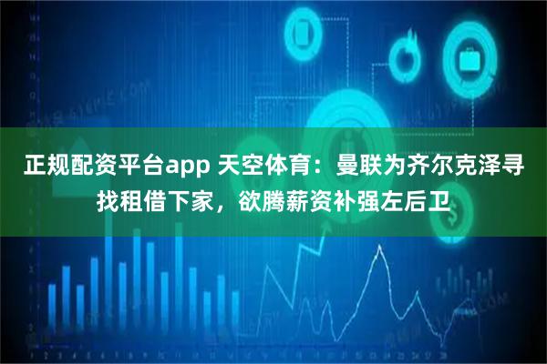 正规配资平台app 天空体育：曼联为齐尔克泽寻找租借下家，欲腾薪资补强左后卫