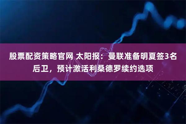 股票配资策略官网 太阳报：曼联准备明夏签3名后卫，预计激活利桑德罗续约选项