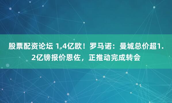 股票配资论坛 1.4亿欧！罗马诺：曼城总价超1.2亿镑报价恩佐，正推动完成转会