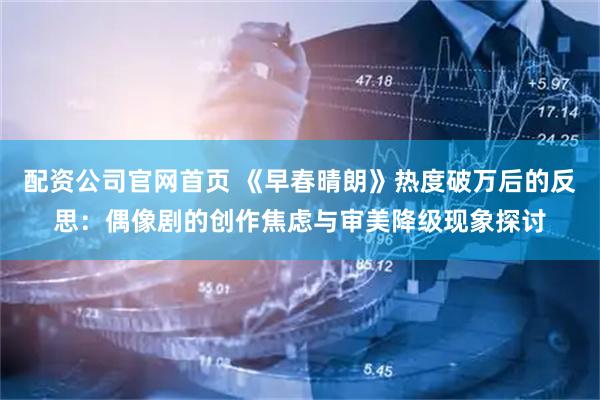 配资公司官网首页 《早春晴朗》热度破万后的反思：偶像剧的创作焦虑与审美降级现象探讨