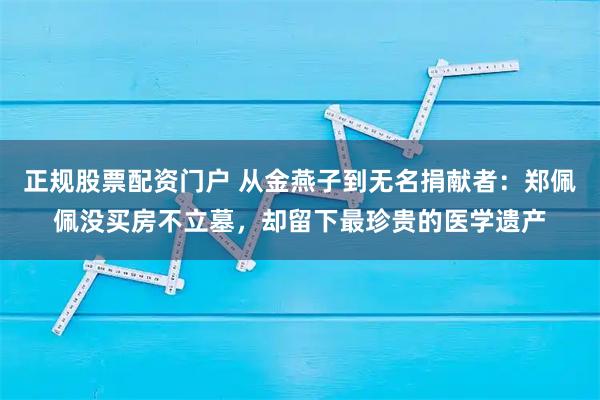 正规股票配资门户 从金燕子到无名捐献者：郑佩佩没买房不立墓，却留下最珍贵的医学遗产