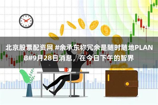 北京股票配资网 #余承东称冗余是随时随地PLANB#9月28日消息，在今日下午的智界