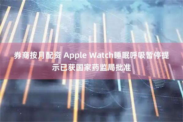 券商按月配资 Apple Watch睡眠呼吸暂停提示已获国家药监局批准