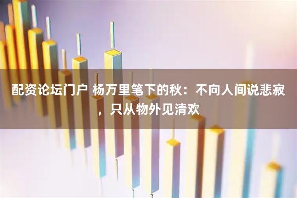 配资论坛门户 杨万里笔下的秋：不向人间说悲寂，只从物外见清欢