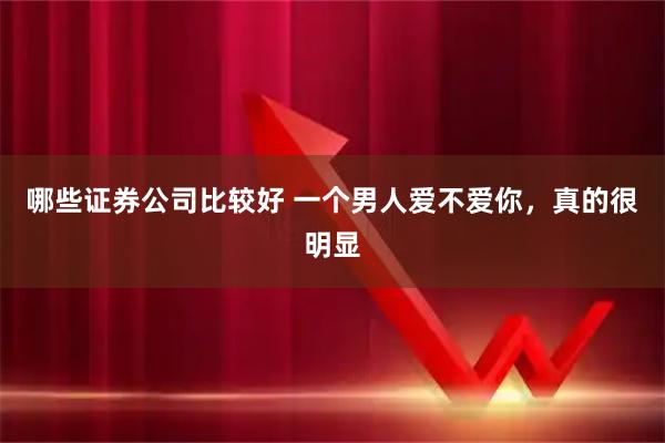 哪些证券公司比较好 一个男人爱不爱你，真的很明显