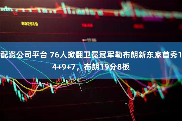 配资公司平台 76人掀翻卫冕冠军勒布朗新东家首秀14+9+7，布朗19分8板