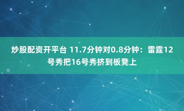 炒股配资开平台 11.7分钟对0.8分钟：雷霆12号秀把16号秀挤到板凳上