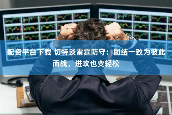 配资平台下载 切特谈雷霆防守：团结一致为彼此而战，进攻也变轻松